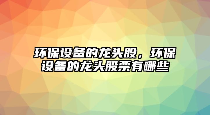 環(huán)保設(shè)備的龍頭股，環(huán)保設(shè)備的龍頭股票有哪些