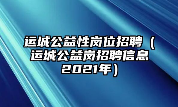 運城公益性崗位招聘（運城公益崗招聘信息2021年）