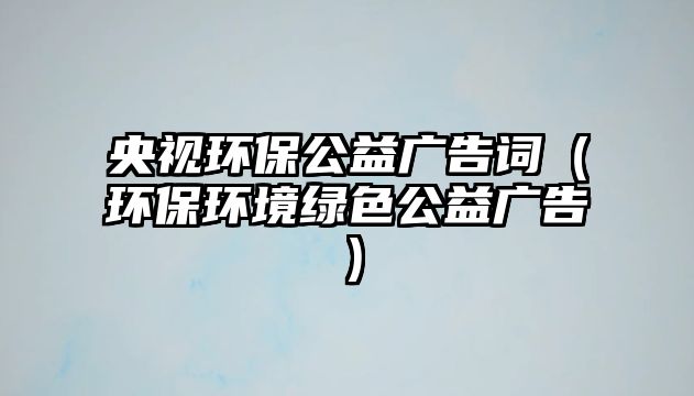 央視環(huán)保公益廣告詞（環(huán)保環(huán)境綠色公益廣告）