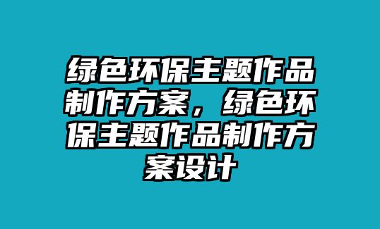 綠色環(huán)保主題作品制作方案，綠色環(huán)保主題作品制作方案設(shè)計(jì)