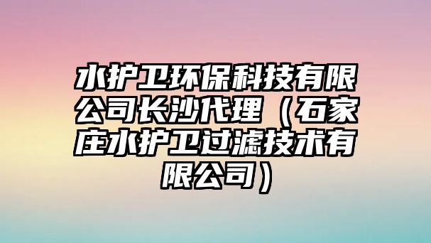 水護衛(wèi)環(huán)?？萍加邢薰鹃L沙代理（石家莊水護衛(wèi)過濾技術(shù)有限公司）