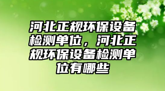 河北正規(guī)環(huán)保設(shè)備檢測(cè)單位，河北正規(guī)環(huán)保設(shè)備檢測(cè)單位有哪些