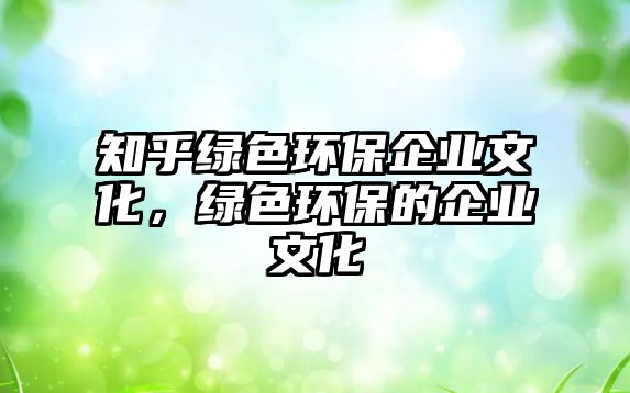 知乎綠色環(huán)保企業(yè)文化，綠色環(huán)保的企業(yè)文化