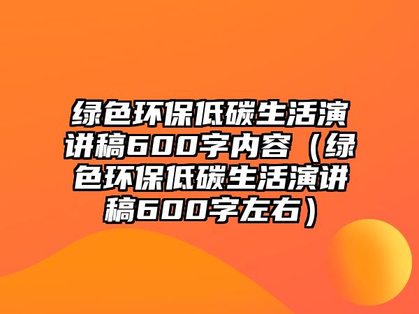 綠色環(huán)保低碳生活演講稿600字內(nèi)容（綠色環(huán)保低碳生活演講稿600字左右）