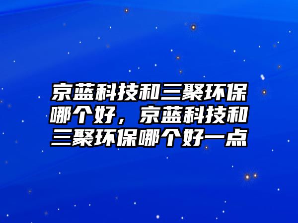 京藍科技和三聚環(huán)保哪個好，京藍科技和三聚環(huán)保哪個好一點