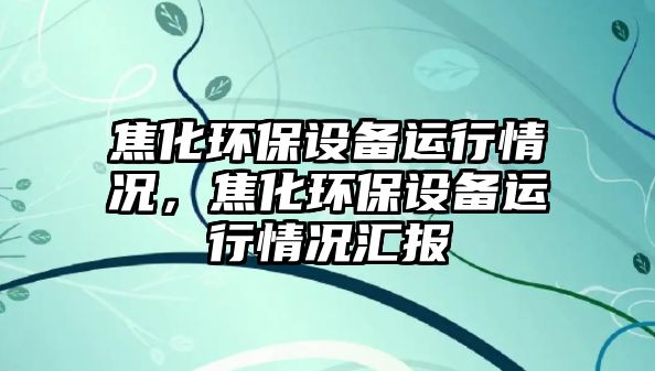 焦化環(huán)保設備運行情況，焦化環(huán)保設備運行情況匯報