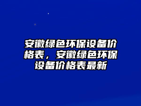 安徽綠色環(huán)保設備價格表，安徽綠色環(huán)保設備價格表最新