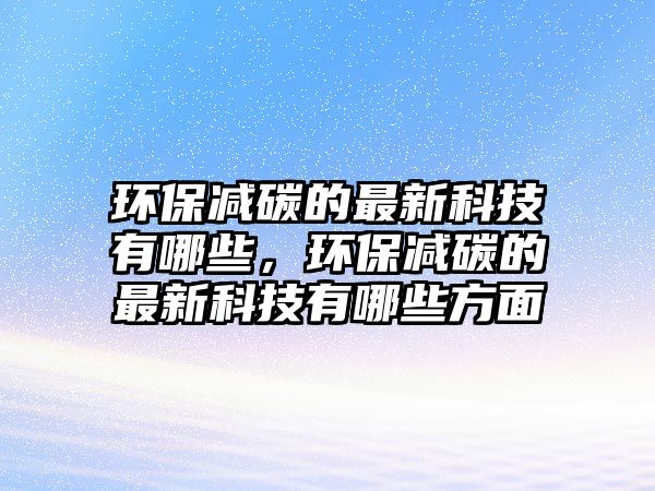 環(huán)保減碳的最新科技有哪些，環(huán)保減碳的最新科技有哪些方面