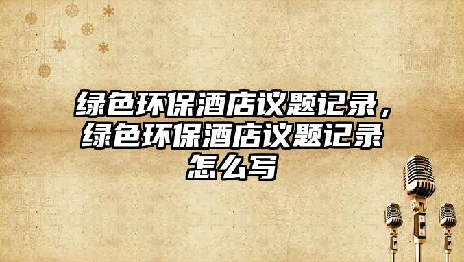 綠色環(huán)保酒店議題記錄，綠色環(huán)保酒店議題記錄怎么寫