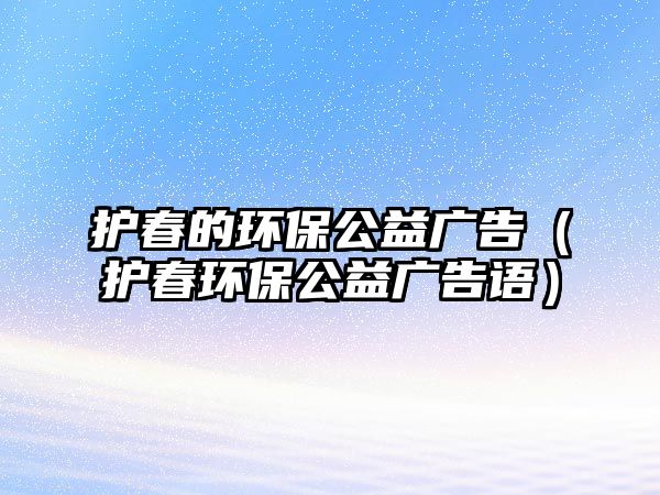 護春的環(huán)保公益廣告（護春環(huán)保公益廣告語）