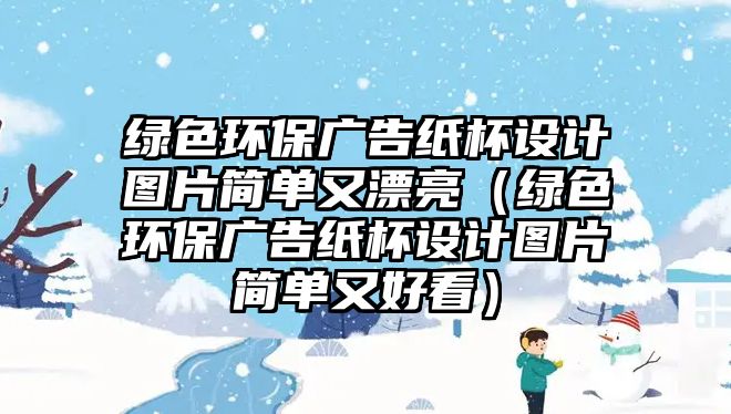 綠色環(huán)保廣告紙杯設(shè)計(jì)圖片簡單又漂亮（綠色環(huán)保廣告紙杯設(shè)計(jì)圖片簡單又好看）