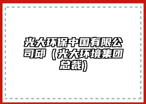 光大環(huán)保中國有限公司邱（光大環(huán)境集團總裁）