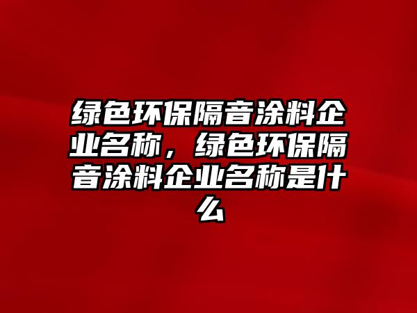 綠色環(huán)保隔音涂料企業(yè)名稱，綠色環(huán)保隔音涂料企業(yè)名稱是什么