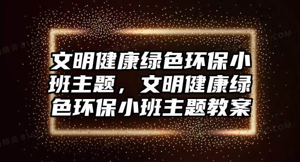 文明健康綠色環(huán)保小班主題，文明健康綠色環(huán)保小班主題教案