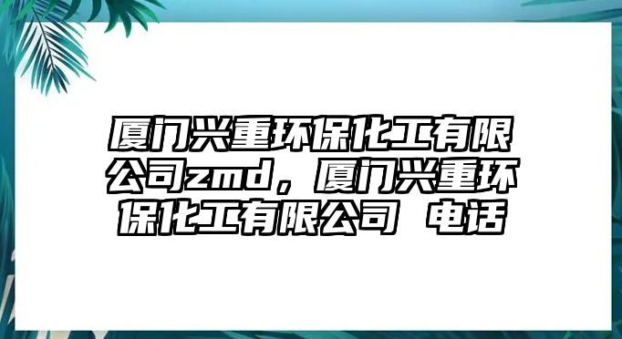 廈門興重環(huán)保化工有限公司zmd，廈門興重環(huán)?；び邢薰?電話