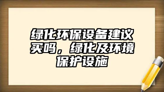 綠化環(huán)保設(shè)備建議買嗎，綠化及環(huán)境保護(hù)設(shè)施