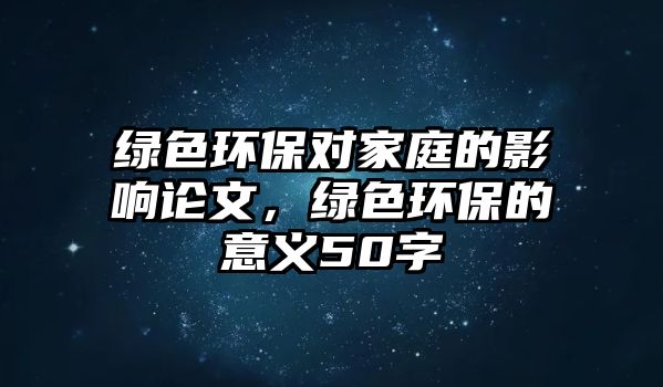 綠色環(huán)保對家庭的影響論文，綠色環(huán)保的意義50字