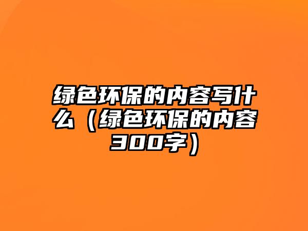 綠色環(huán)保的內(nèi)容寫什么（綠色環(huán)保的內(nèi)容300字）