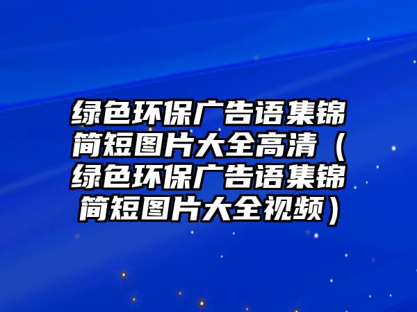 綠色環(huán)保廣告語(yǔ)集錦簡(jiǎn)短圖片大全高清（綠色環(huán)保廣告語(yǔ)集錦簡(jiǎn)短圖片大全視頻）