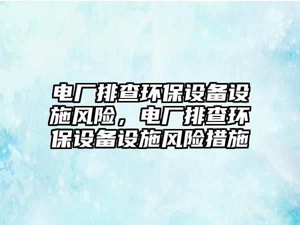 電廠排查環(huán)保設備設施風險，電廠排查環(huán)保設備設施風險措施