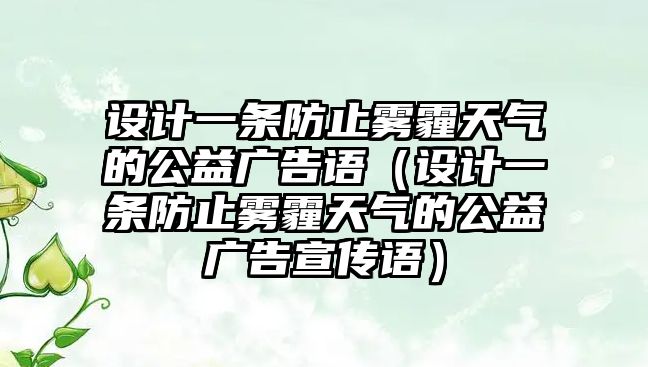 設(shè)計一條防止霧霾天氣的公益廣告語（設(shè)計一條防止霧霾天氣的公益廣告宣傳語）