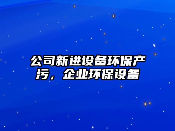 公司新進設備環(huán)保產(chǎn)污，企業(yè)環(huán)保設備