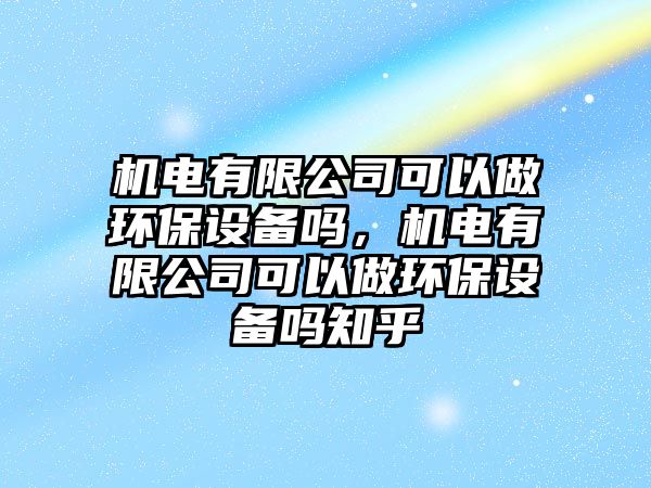 機(jī)電有限公司可以做環(huán)保設(shè)備嗎，機(jī)電有限公司可以做環(huán)保設(shè)備嗎知乎