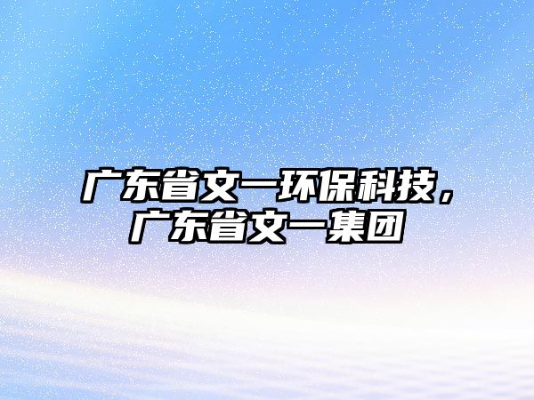 廣東省文一環(huán)?？萍?，廣東省文一集團(tuán)