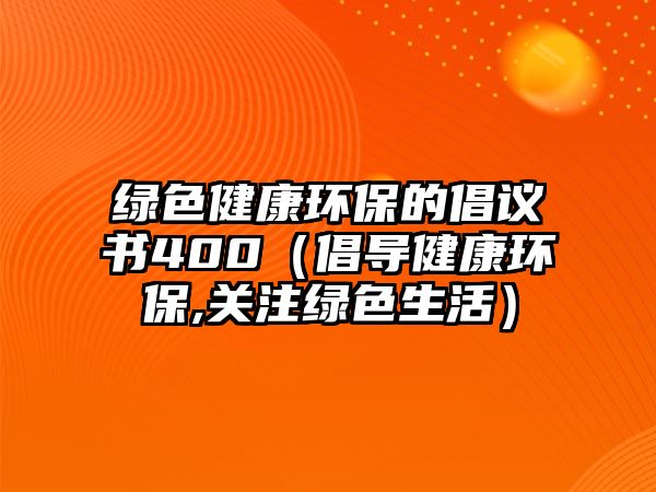 綠色健康環(huán)保的倡議書400（倡導(dǎo)健康環(huán)保,關(guān)注綠色生活）