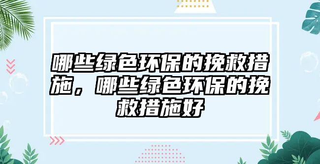 哪些綠色環(huán)保的挽救措施，哪些綠色環(huán)保的挽救措施好