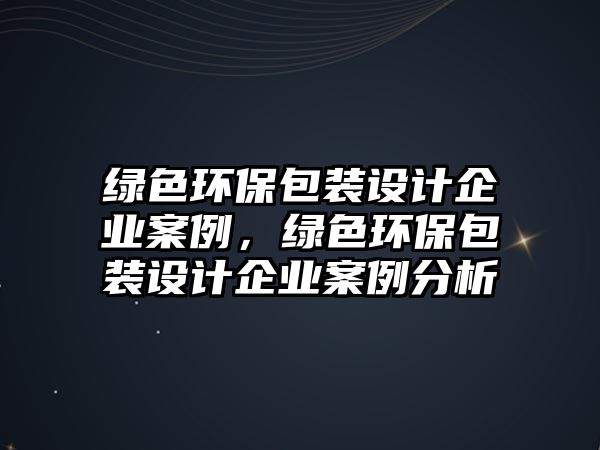 綠色環(huán)保包裝設計企業(yè)案例，綠色環(huán)保包裝設計企業(yè)案例分析