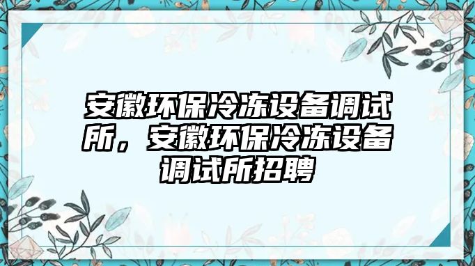 安徽環(huán)保冷凍設(shè)備調(diào)試所，安徽環(huán)保冷凍設(shè)備調(diào)試所招聘