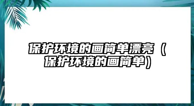 保護(hù)環(huán)境的畫簡單漂亮（保護(hù)環(huán)境的畫簡單）