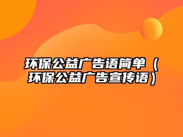 環(huán)保公益廣告語簡單（環(huán)保公益廣告宣傳語）