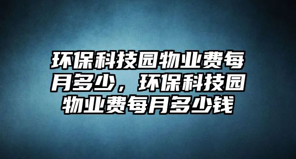 環(huán)保科技園物業(yè)費每月多少，環(huán)保科技園物業(yè)費每月多少錢