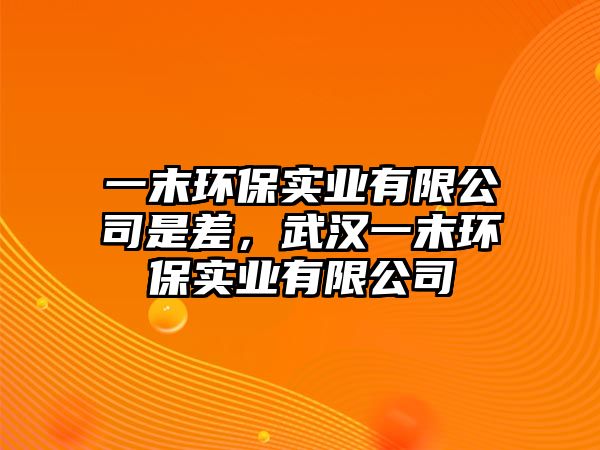 一末環(huán)保實(shí)業(yè)有限公司是差，武漢一末環(huán)保實(shí)業(yè)有限公司