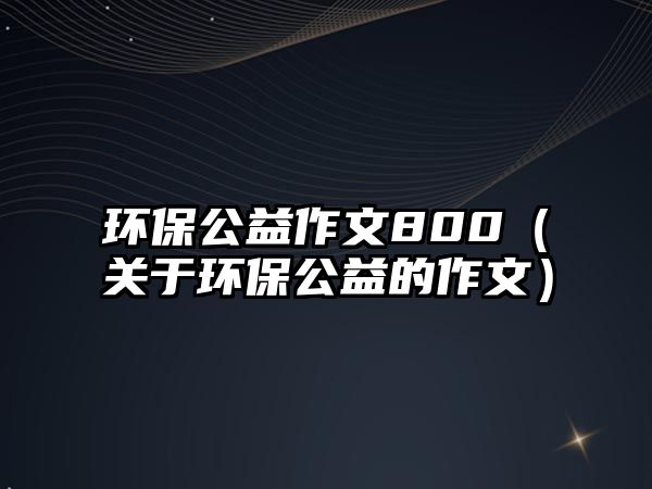 環(huán)保公益作文800（關(guān)于環(huán)保公益的作文）