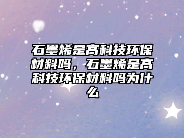 石墨烯是高科技環(huán)保材料嗎，石墨烯是高科技環(huán)保材料嗎為什么