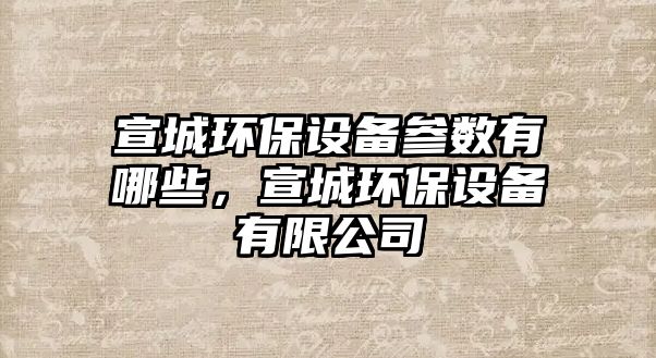 宣城環(huán)保設備參數有哪些，宣城環(huán)保設備有限公司