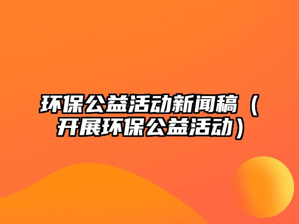 環(huán)保公益活動新聞稿（開展環(huán)保公益活動）