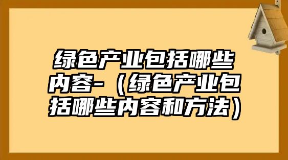 綠色產業(yè)包括哪些內容-（綠色產業(yè)包括哪些內容和方法）