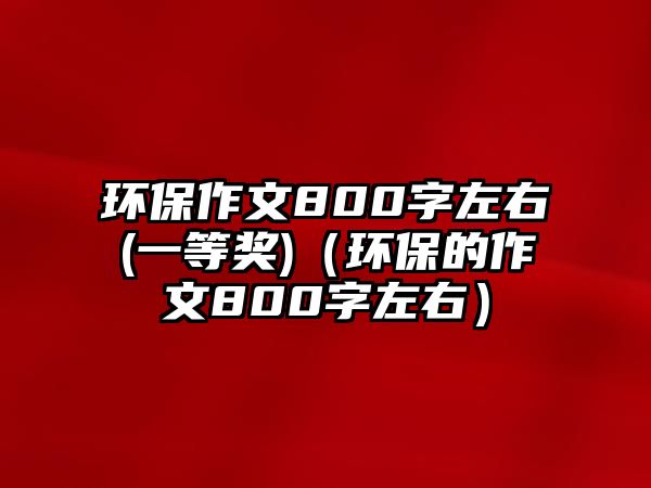 環(huán)保作文800字左右(一等獎)（環(huán)保的作文800字左右）