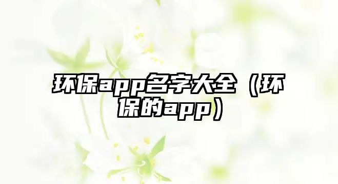 環(huán)保app名字大全（環(huán)保的app）