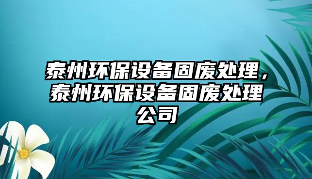 泰州環(huán)保設(shè)備固廢處理，泰州環(huán)保設(shè)備固廢處理公司