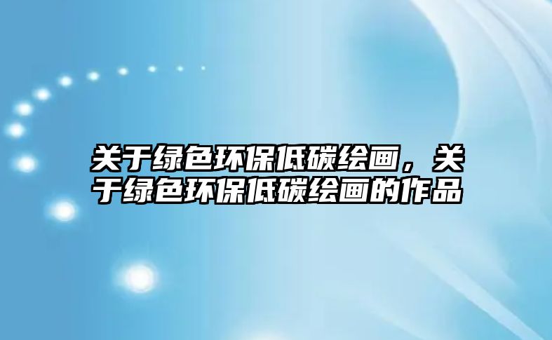 關于綠色環(huán)保低碳繪畫，關于綠色環(huán)保低碳繪畫的作品