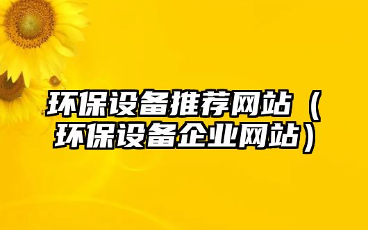 環(huán)保設(shè)備推薦網(wǎng)站（環(huán)保設(shè)備企業(yè)網(wǎng)站）