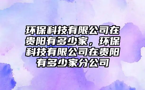 環(huán)?？萍加邢薰驹谫F陽有多少家，環(huán)保科技有限公司在貴陽有多少家分公司