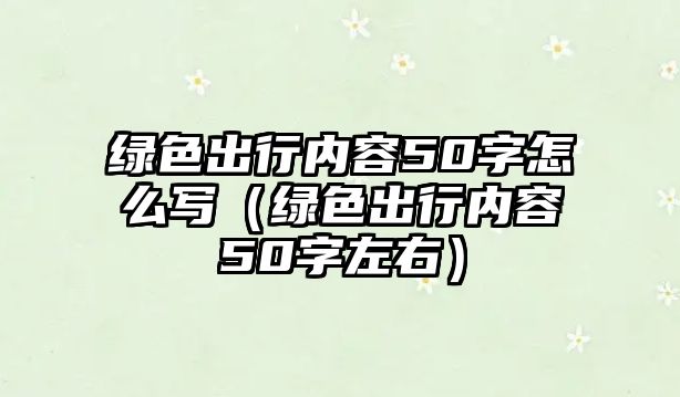 綠色出行內(nèi)容50字怎么寫（綠色出行內(nèi)容50字左右）