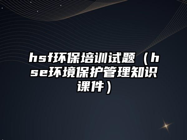 hsf環(huán)保培訓(xùn)試題（hse環(huán)境保護管理知識課件）