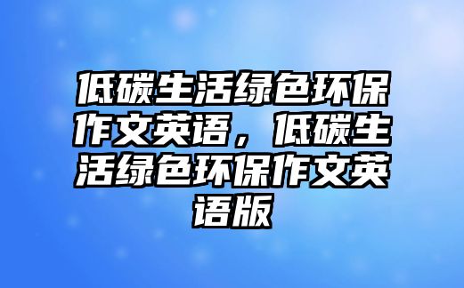 低碳生活綠色環(huán)保作文英語(yǔ)，低碳生活綠色環(huán)保作文英語(yǔ)版